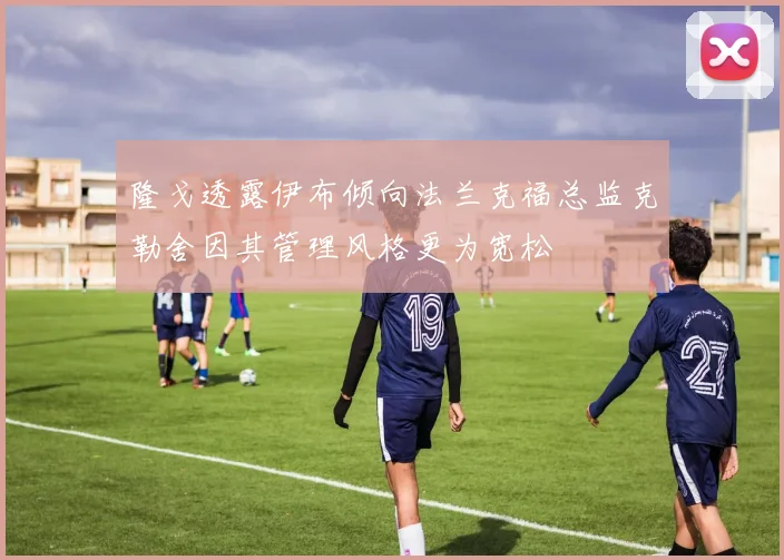 隆戈透露伊布倾向法兰克福总监克勒舍因其管理风格更为宽松
