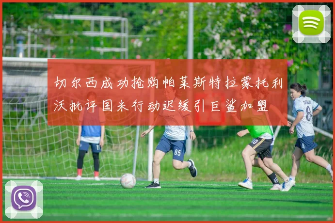 切尔西成功抢购帕莱斯特拉蒙托利沃批评国米行动迟缓引巨鲨加盟