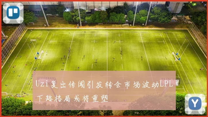 Uzi复出传闻引发转会市场波动LPL下路格局或将重塑