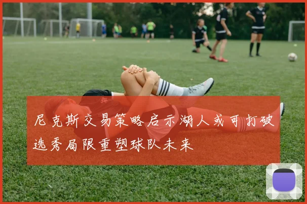 尼克斯交易策略启示湖人或可打破选秀局限重塑球队未来