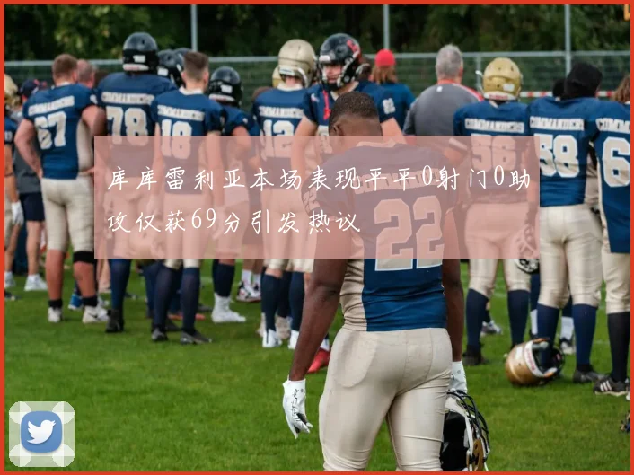 库库雷利亚本场表现平平0射门0助攻仅获69分引发热议